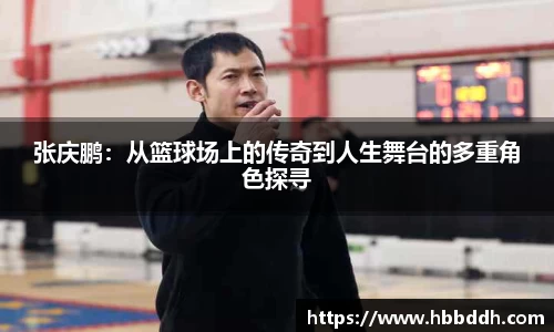 张庆鹏：从篮球场上的传奇到人生舞台的多重角色探寻