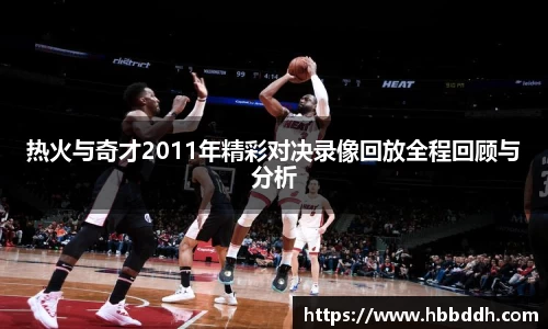 热火与奇才2011年精彩对决录像回放全程回顾与分析