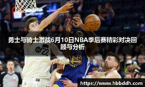 勇士与骑士激战6月10日NBA季后赛精彩对决回顾与分析
