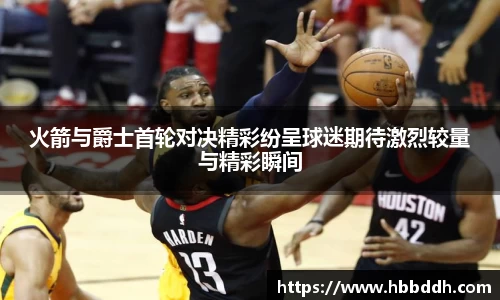 火箭与爵士首轮对决精彩纷呈球迷期待激烈较量与精彩瞬间