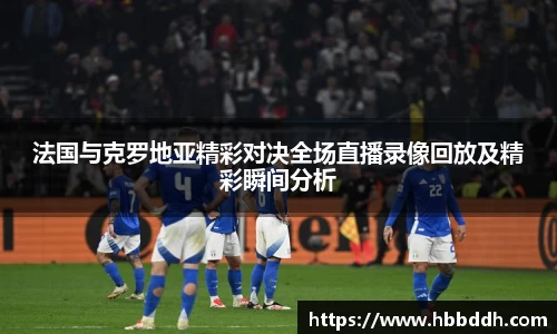 法国与克罗地亚精彩对决全场直播录像回放及精彩瞬间分析